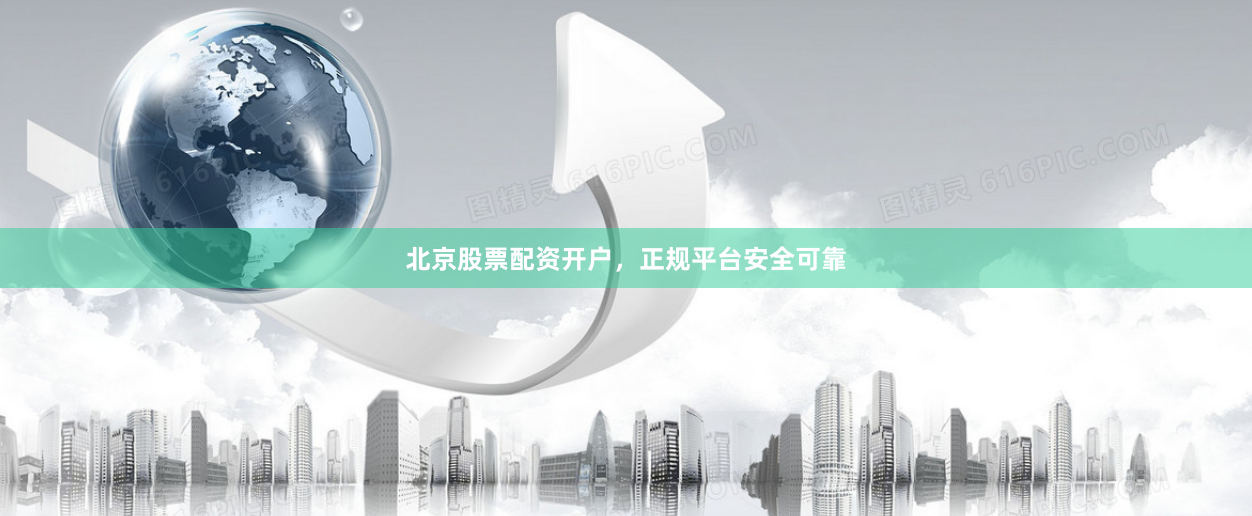 北京股票配资开户，正规平台安全可靠