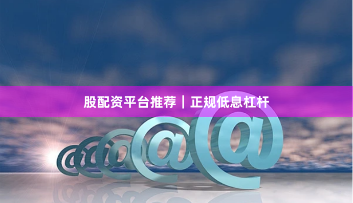 股配资平台推荐｜正规低息杠杆