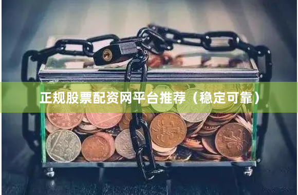 正规股票配资网平台推荐（稳定可靠）