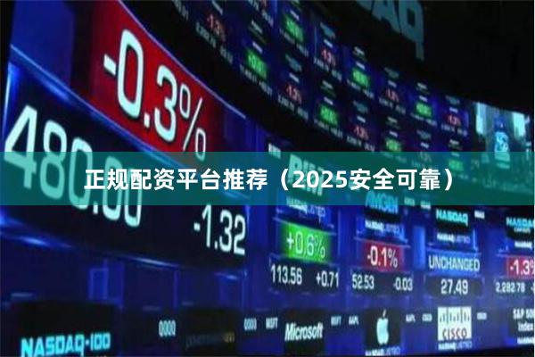 正规配资平台推荐（2025安全可靠）