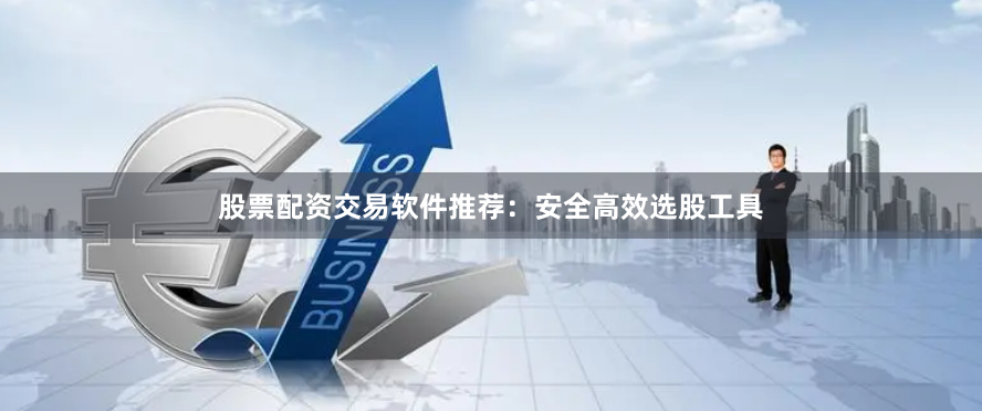 股票配资交易软件推荐：安全高效选股工具