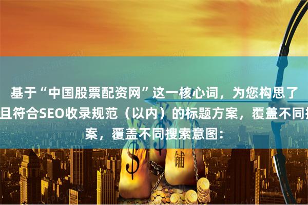 基于“中国股票配资网”这一核心词，为您构思了不重复、且符合SEO收录规范（以内）的标题方案，覆盖不同搜索意图：