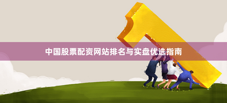 中国股票配资网站排名与实盘优选指南